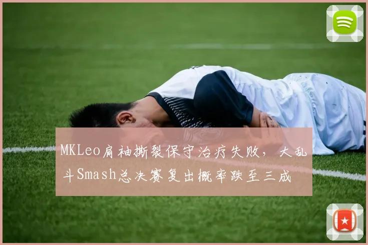 MKLeo肩袖撕裂保守治疗失败，大乱斗Smash总决赛复出概率跌至三成