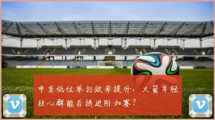 申京低位单打效率提升，火箭年轻核心群能否拼进附加赛？