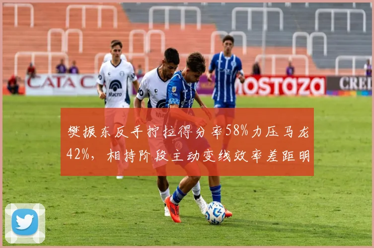 樊振东反手拧拉得分率58%力压马龙42%，相持阶段主动变线效率差距明显