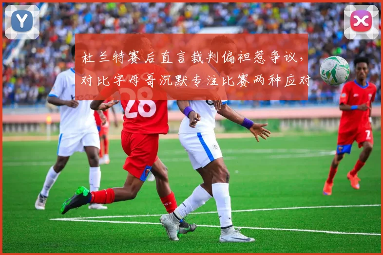 杜兰特赛后直言裁判偏袒惹争议，对比字母哥沉默专注比赛两种应对效果