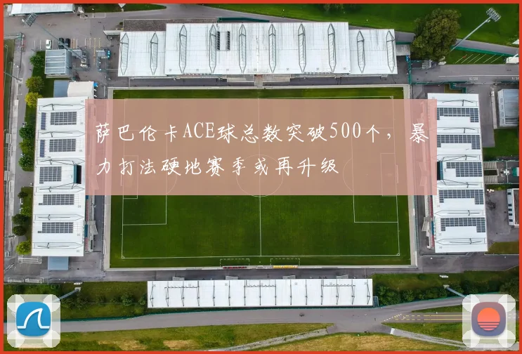萨巴伦卡ACE球总数突破500个，暴力打法硬地赛季或再升级