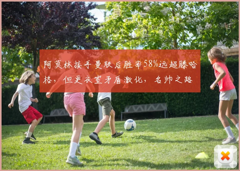 阿莫林接手曼联后胜率58%远超滕哈格，但更衣室矛盾激化，名帅之路存隐患